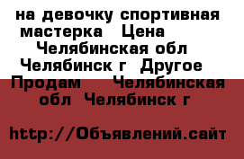  на девочку спортивная мастерка › Цена ­ 250 - Челябинская обл., Челябинск г. Другое » Продам   . Челябинская обл.,Челябинск г.